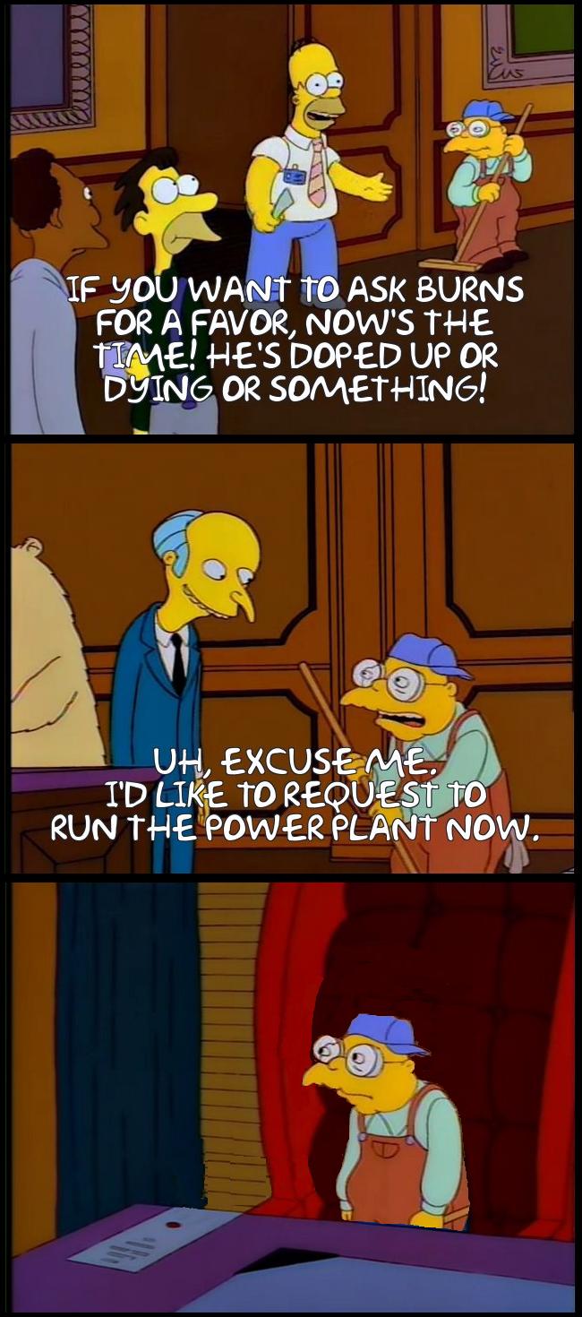 Panel 1: Homer Simpson saying now's the time to ask Mr. Burns for a favor. Panel 2: Hans Moleman asking to run the power plant now. Panel 3: Moleman at Burn's desk